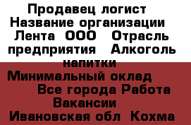 Продавец-логист › Название организации ­ Лента, ООО › Отрасль предприятия ­ Алкоголь, напитки › Минимальный оклад ­ 30 000 - Все города Работа » Вакансии   . Ивановская обл.,Кохма г.